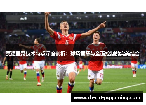莫德里奇技术特点深度剖析:球场智慧与全面控制的完美结合 莫德里奇技术特点深度剖析:球场智慧与全面控制的完美结合