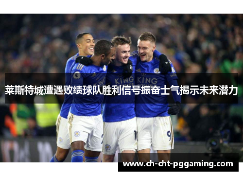 莱斯特城遭遇败绩球队胜利信号振奋士气揭示未来潜力 莱斯特城遭遇败绩球队胜利信号振奋士气揭示未来潜力