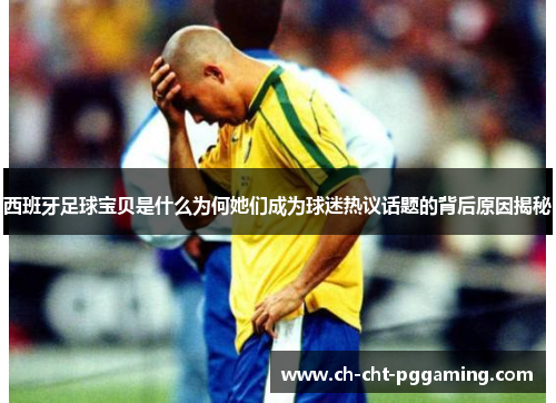 西班牙足球宝贝是什么为何她们成为球迷热议话题的背后原因揭秘 西班牙足球宝贝是什么为何她们成为球迷热议话题的背后原因揭秘