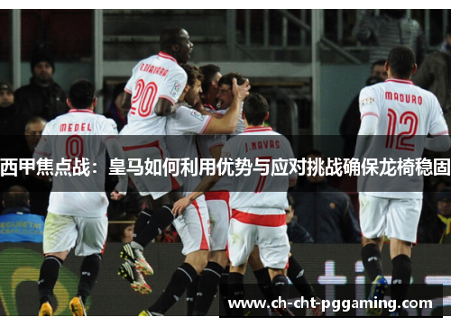 西甲焦点战:皇马如何利用优势与应对挑战确保龙椅稳固 西甲焦点战:皇马如何利用优势与应对挑战确保龙椅稳固