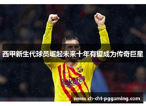 西甲新生代球员崛起未来十年有望成为传奇巨星 西甲新生代球员崛起未来十年有望成为传奇巨星