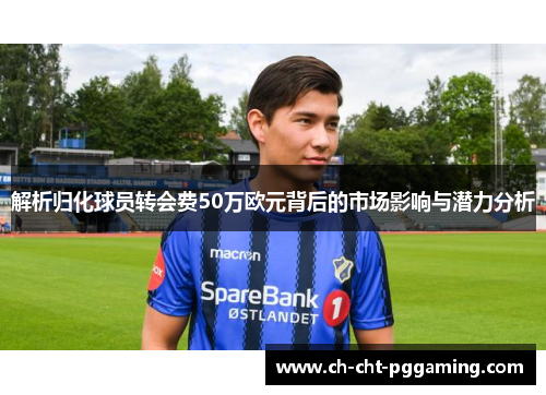 解析归化球员转会费50万欧元背后的市场影响与潜力分析 解析归化球员转会费50万欧元背后的市场影响与潜力分析