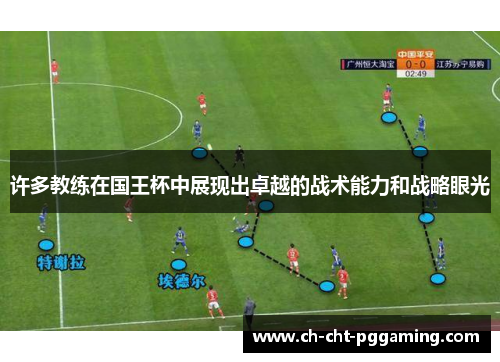 许多教练在国王杯中展现出卓越的战术能力和战略眼光 许多教练在国王杯中展现出卓越的战术能力和战略眼光