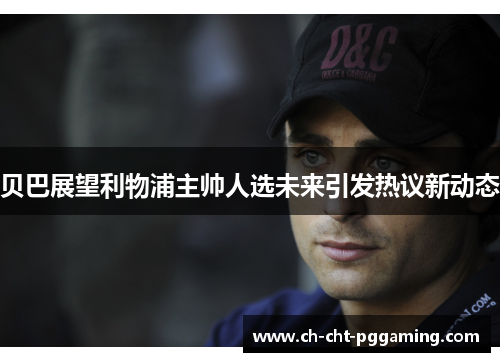贝巴展望利物浦主帅人选未来引发热议新动态 贝巴展望利物浦主帅人选未来引发热议新动态