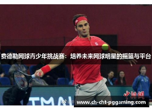 费德勒网球青少年挑战赛:培养未来网球明星的摇篮与平台 费德勒网球青少年挑战赛:培养未来网球明星的摇篮与平台
