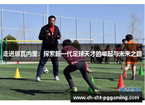 走进恩瓦内里:探索新一代足球天才的崛起与未来之路 走进恩瓦内里:探索新一代足球天才的崛起与未来之路