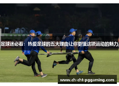 足球迷必看:热爱足球的五大理由让你更懂这项运动的魅力 足球迷必看:热爱足球的五大理由让你更懂这项运动的魅力
