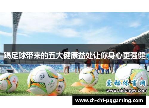 踢足球带来的五大健康益处让你身心更强健 踢足球带来的五大健康益处让你身心更强健