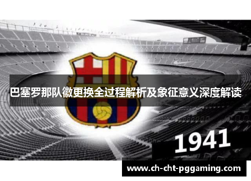 巴塞罗那队徽更换全过程解析及象征意义深度解读 巴塞罗那队徽更换全过程解析及象征意义深度解读