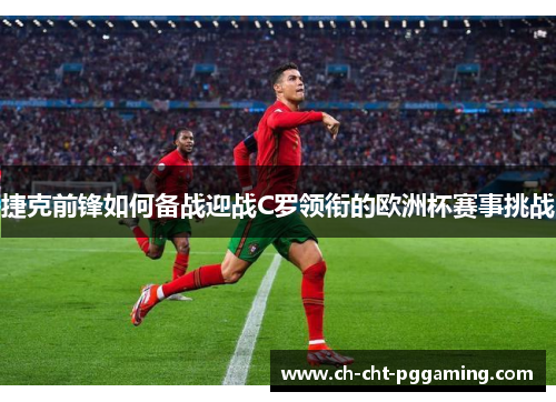 捷克前锋如何备战迎战C罗领衔的欧洲杯赛事挑战