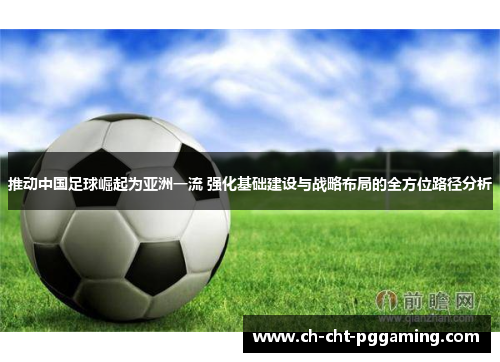 推动中国足球崛起为亚洲一流 强化基础建设与战略布局的全方位路径分析 推动中国足球崛起为亚洲一流 强化基础建设与战略布局的全方位路径分析