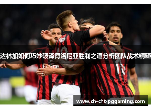 达林加如何巧妙破译博洛尼亚胜利之道分析团队战术精髓 达林加如何巧妙破译博洛尼亚胜利之道分析团队战术精髓