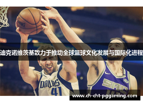 迪克诺维茨基致力于推动全球篮球文化发展与国际化进程 迪克诺维茨基致力于推动全球篮球文化发展与国际化进程