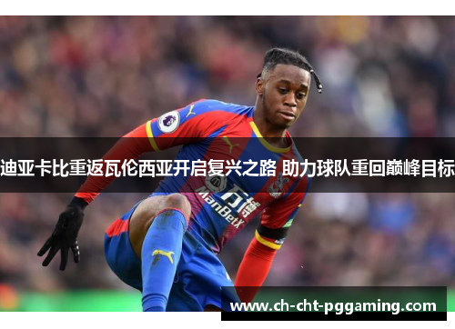 迪亚卡比重返瓦伦西亚开启复兴之路 助力球队重回巅峰目标 迪亚卡比重返瓦伦西亚开启复兴之路 助力球队重回巅峰目标