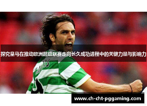 探究皇马在推动欧洲超级联赛走向长久成功进程中的关键力量与影响力 探究皇马在推动欧洲超级联赛走向长久成功进程中的关键力量与影响力
