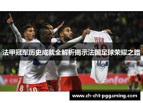 法甲冠军历史成就全解析揭示法国足球荣耀之路 法甲冠军历史成就全解析揭示法国足球荣耀之路