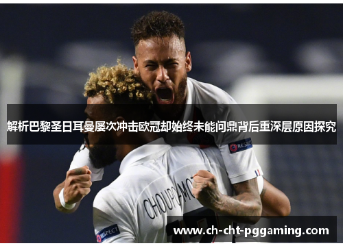 解析巴黎圣日耳曼屡次冲击欧冠却始终未能问鼎背后重深层原因探究 解析巴黎圣日耳曼屡次冲击欧冠却始终未能问鼎背后重深层原因探究