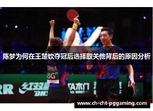 陈梦为何在王楚钦夺冠后选择取关他背后的原因分析 陈梦为何在王楚钦夺冠后选择取关他背后的原因分析