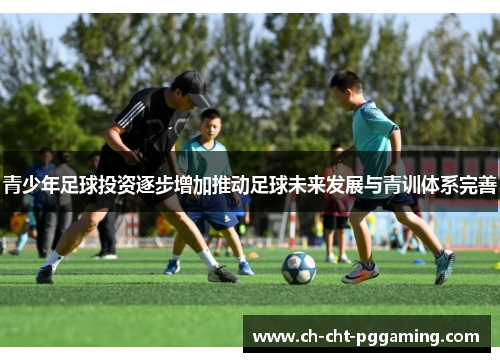 青少年足球投资逐步增加推动足球未来发展与青训体系完善 青少年足球投资逐步增加推动足球未来发展与青训体系完善