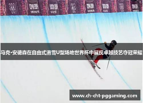 马克·安德森在自由式滑雪U型场地世界杯中展现卓越技艺夺冠荣耀