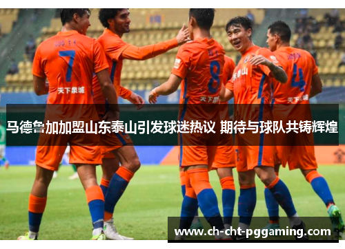 马德鲁加加盟山东泰山引发球迷热议 期待与球队共铸辉煌