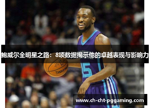 鲍威尔全明星之路：8项数据揭示他的卓越表现与影响力