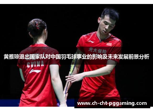 黄雅琼退出国家队对中国羽毛球事业的影响及未来发展前景分析