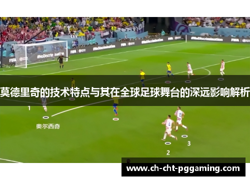 莫德里奇的技术特点与其在全球足球舞台的深远影响解析 莫德里奇的技术特点与其在全球足球舞台的深远影响解析