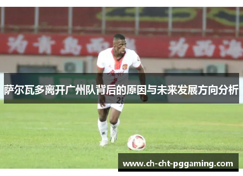 萨尔瓦多离开广州队背后的原因与未来发展方向分析