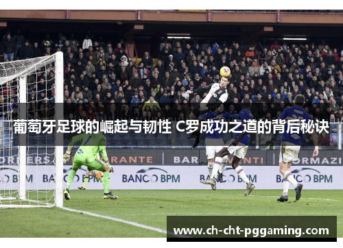 葡萄牙足球的崛起与韧性 C罗成功之道的背后秘诀