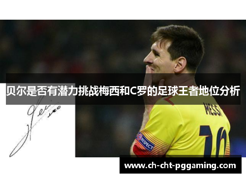 贝尔是否有潜力挑战梅西和C罗的足球王者地位分析