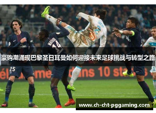 豪购潮涌现巴黎圣日耳曼如何迎接未来足球挑战与转型之路 豪购潮涌现巴黎圣日耳曼如何迎接未来足球挑战与转型之路