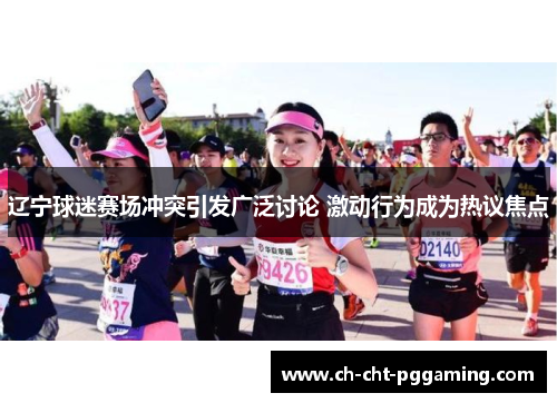 辽宁球迷赛场冲突引发广泛讨论 激动行为成为热议焦点