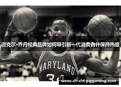 迈克尔·乔丹经典品牌如何吸引新一代消费者并保持热度