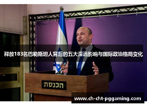释放183名巴勒斯坦人背后的五大深远影响与国际政治格局变化 释放183名巴勒斯坦人背后的五大深远影响与国际政治格局变化