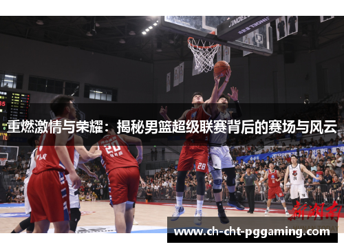重燃激情与荣耀:揭秘男篮超级联赛背后的赛场与风云 重燃激情与荣耀:揭秘男篮超级联赛背后的赛场与风云