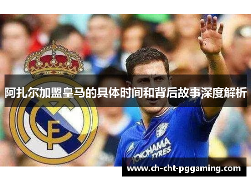 阿扎尔加盟皇马的具体时间和背后故事深度解析 阿扎尔加盟皇马的具体时间和背后故事深度解析