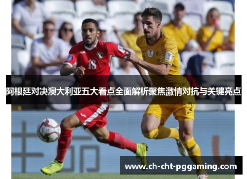 阿根廷对决澳大利亚五大看点全面解析聚焦激情对抗与关键亮点