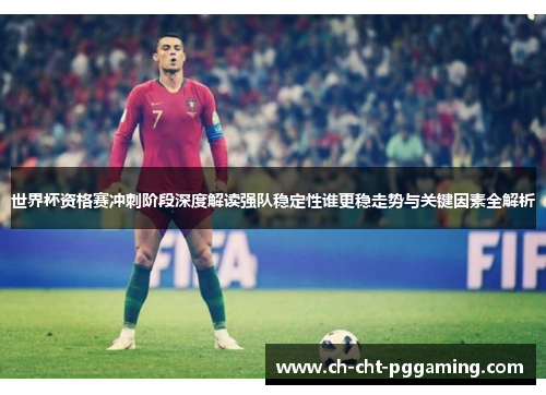 世界杯资格赛冲刺阶段深度解读强队稳定性谁更稳走势与关键因素全解析 世界杯资格赛冲刺阶段深度解读强队稳定性谁更稳走势与关键因素全解析