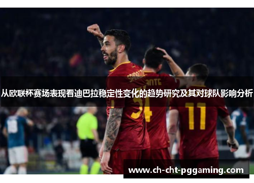 从欧联杯赛场表现看迪巴拉稳定性变化的趋势研究及其对球队影响分析 从欧联杯赛场表现看迪巴拉稳定性变化的趋势研究及其对球队影响分析