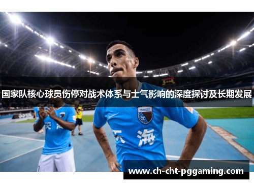 国家队核心球员伤停对战术体系与士气影响的深度探讨及长期发展 国家队核心球员伤停对战术体系与士气影响的深度探讨及长期发展