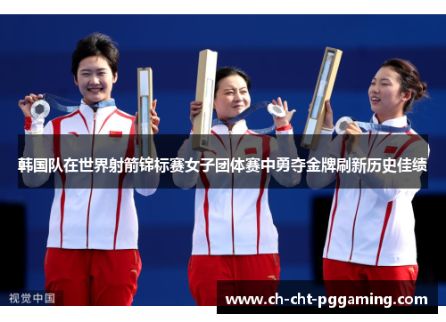 韩国队在世界射箭锦标赛女子团体赛中勇夺金牌刷新历史佳绩 韩国队在世界射箭锦标赛女子团体赛中勇夺金牌刷新历史佳绩