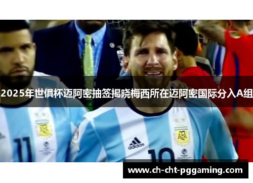 2025年世俱杯迈阿密抽签揭晓梅西所在迈阿密国际分入A组 2025年世俱杯迈阿密抽签揭晓梅西所在迈阿密国际分入A组