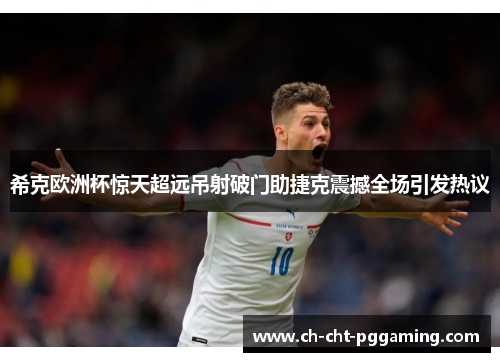 希克欧洲杯惊天超远吊射破门助捷克震撼全场引发热议 希克欧洲杯惊天超远吊射破门助捷克震撼全场引发热议