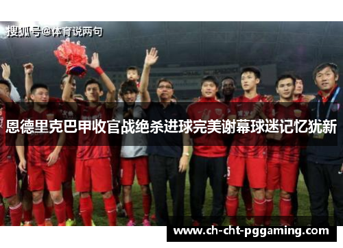 恩德里克巴甲收官战绝杀进球完美谢幕球迷记忆犹新 恩德里克巴甲收官战绝杀进球完美谢幕球迷记忆犹新