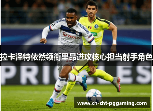 拉卡泽特依然领衔里昂进攻核心担当射手角色 拉卡泽特依然领衔里昂进攻核心担当射手角色
