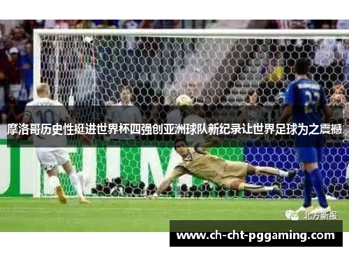 摩洛哥历史性挺进世界杯四强创亚洲球队新纪录让世界足球为之震撼 摩洛哥历史性挺进世界杯四强创亚洲球队新纪录让世界足球为之震撼