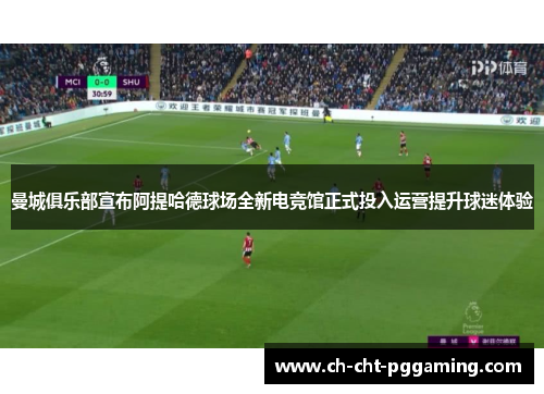 曼城俱乐部宣布阿提哈德球场全新电竞馆正式投入运营提升球迷体验
