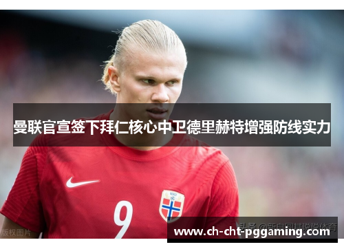 曼联官宣签下拜仁核心中卫德里赫特增强防线实力 曼联官宣签下拜仁核心中卫德里赫特增强防线实力