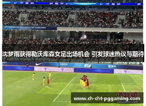 沈梦雨获得勒沃库森女足出场机会 引发球迷热议与期待 沈梦雨获得勒沃库森女足出场机会 引发球迷热议与期待